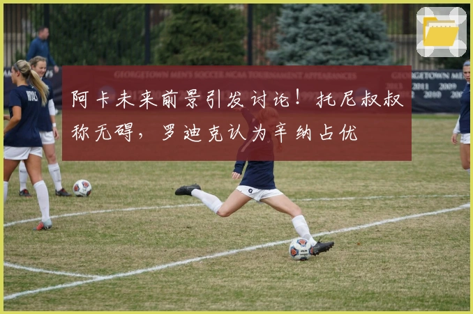 阿卡未来前景引发讨论！托尼叔叔称无碍，罗迪克认为辛纳占优