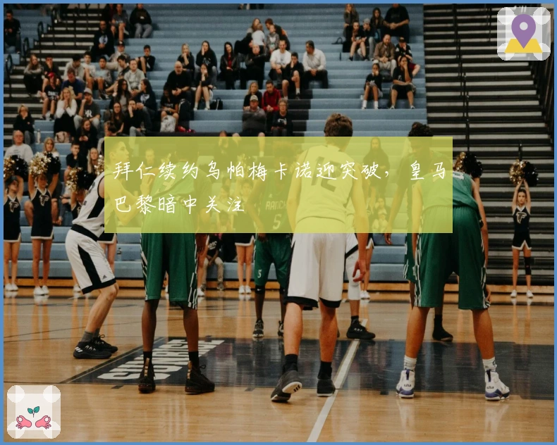 拜仁续约乌帕梅卡诺迎突破，皇马巴黎暗中关注