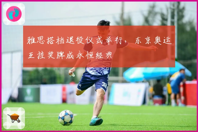 雅思搭档退役仪式举行，东京奥运互挂奖牌成永恒经典