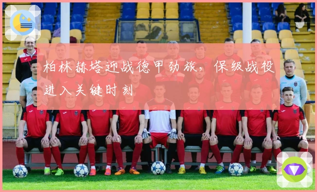 柏林赫塔迎战德甲劲旅，保级战役进入关键时刻