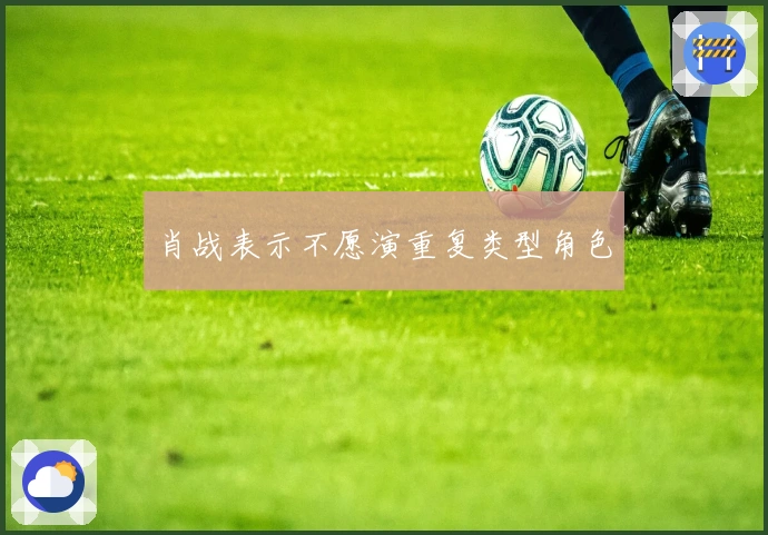 肖战表示不愿演重复类型角色