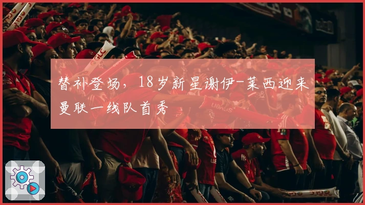 替补登场，18岁新星谢伊-莱西迎来曼联一线队首秀