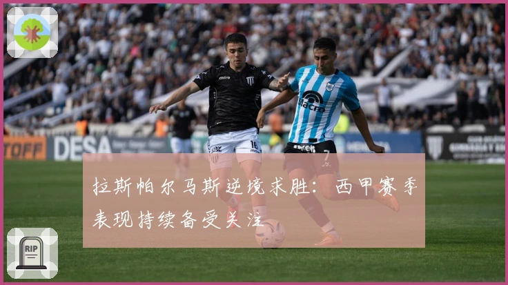 拉斯帕尔马斯逆境求胜：西甲赛季表现持续备受关注