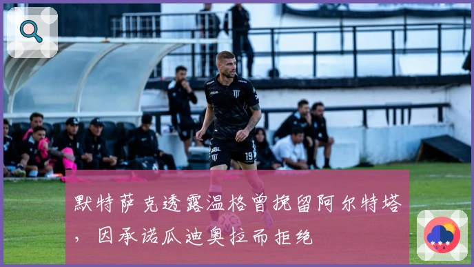 默特萨克透露温格曾挽留阿尔特塔，因承诺瓜迪奥拉而拒绝