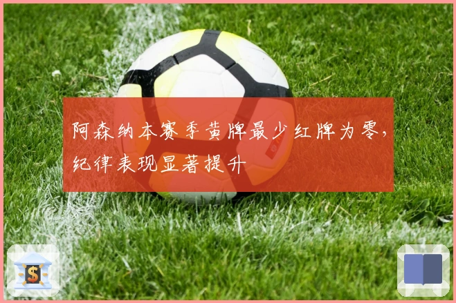 阿森纳本赛季黄牌最少红牌为零，纪律表现显著提升