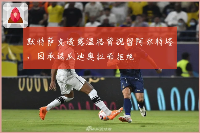 默特萨克透露温格曾挽留阿尔特塔，因承诺瓜迪奥拉而拒绝