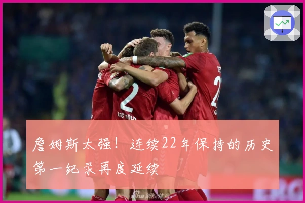 詹姆斯太强！连续22年保持的历史第一纪录再度延续