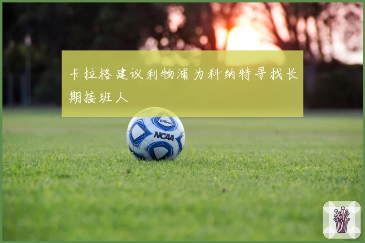 卡拉格建议利物浦为科纳特寻找长期接班人