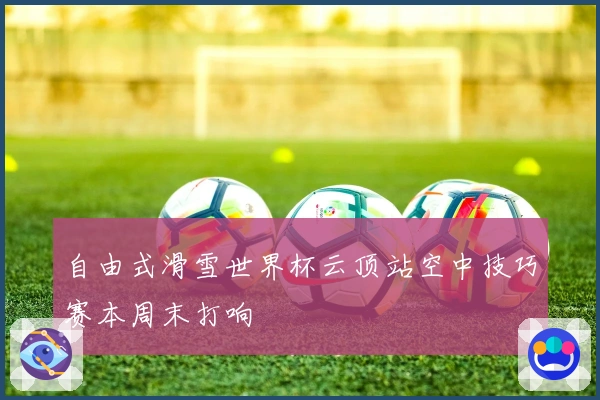 自由式滑雪世界杯云顶站空中技巧赛本周末打响