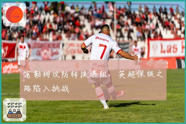 富勒姆攻防转换遇阻，英超保级之路陷入挑战