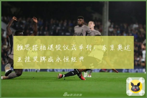 雅思搭档退役仪式举行,东京奥运互挂奖牌成永恒经典