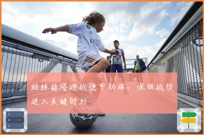 柏林赫塔迎战德甲劲旅，保级战役进入关键时刻