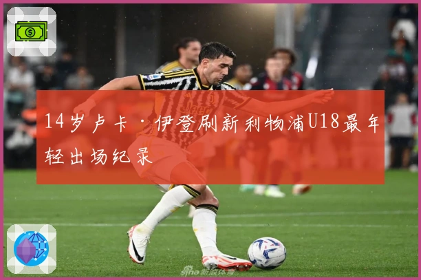 14岁卢卡·伊登刷新利物浦U18最年轻出场纪录