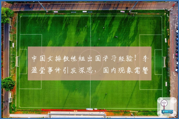 中国女排教练组出国学习经验！李盈莹事件引发深思，国内现象需警醒