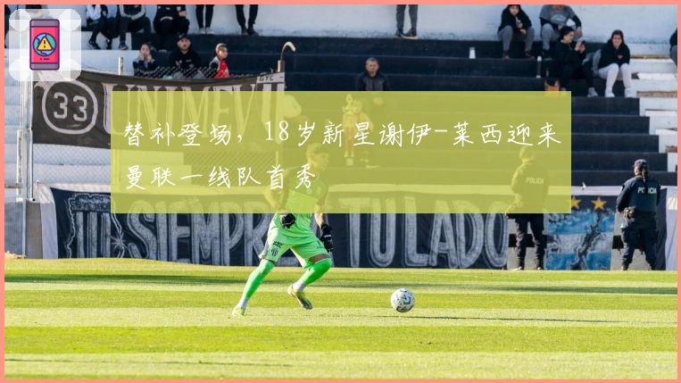 替补登场，18岁新星谢伊-莱西迎来曼联一线队首秀